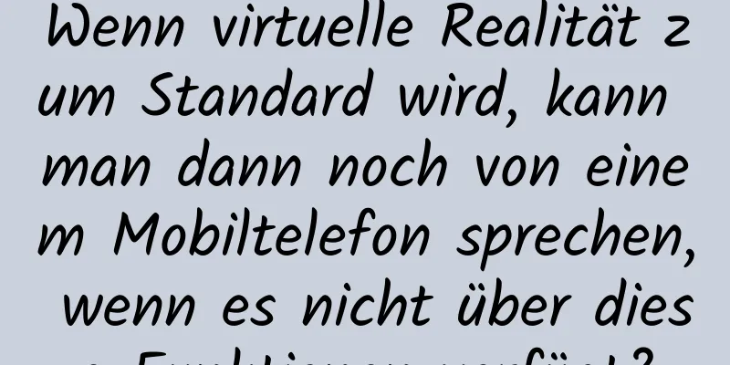 Wenn virtuelle Realität zum Standard wird, kann man dann noch von einem Mobiltelefon sprechen, wenn es nicht über diese Funktionen verfügt?