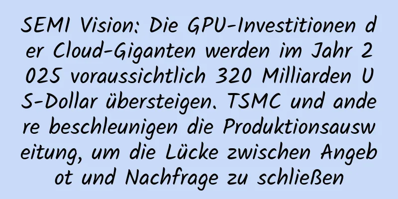 SEMI Vision: Die GPU-Investitionen der Cloud-Giganten werden im Jahr 2025 voraussichtlich 320 Milliarden US-Dollar übersteigen. TSMC und andere beschleunigen die Produktionsausweitung, um die Lücke zwischen Angebot und Nachfrage zu schließen