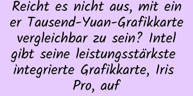 Reicht es nicht aus, mit einer Tausend-Yuan-Grafikkarte vergleichbar zu sein? Intel gibt seine leistungsstärkste integrierte Grafikkarte, Iris Pro, auf