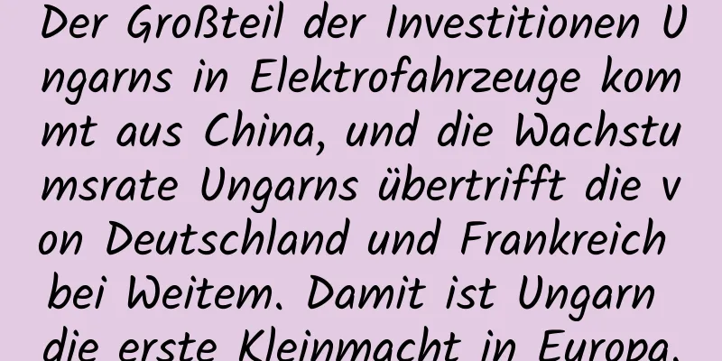 Der Großteil der Investitionen Ungarns in Elektrofahrzeuge kommt aus China, und die Wachstumsrate Ungarns übertrifft die von Deutschland und Frankreich bei Weitem. Damit ist Ungarn die erste Kleinmacht in Europa.