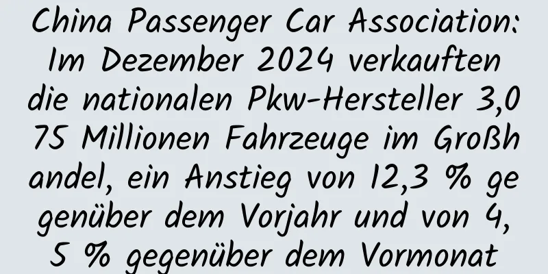 China Passenger Car Association: Im Dezember 2024 verkauften die nationalen Pkw-Hersteller 3,075 Millionen Fahrzeuge im Großhandel, ein Anstieg von 12,3 % gegenüber dem Vorjahr und von 4,5 % gegenüber dem Vormonat