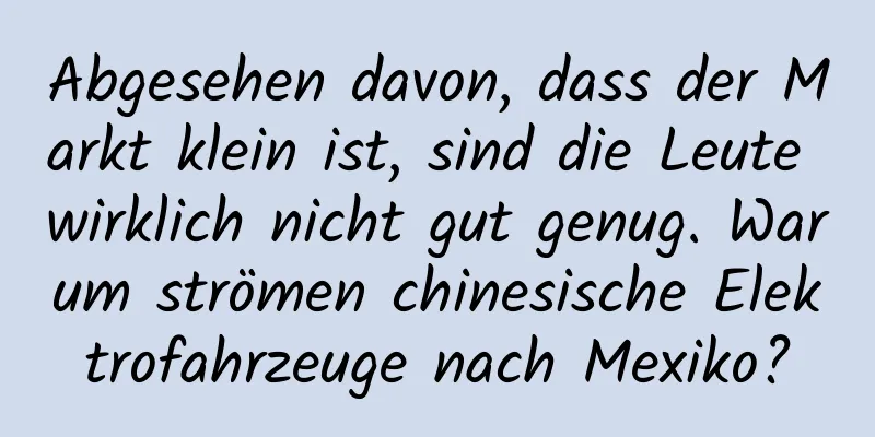 Abgesehen davon, dass der Markt klein ist, sind die Leute wirklich nicht gut genug. Warum strömen chinesische Elektrofahrzeuge nach Mexiko?