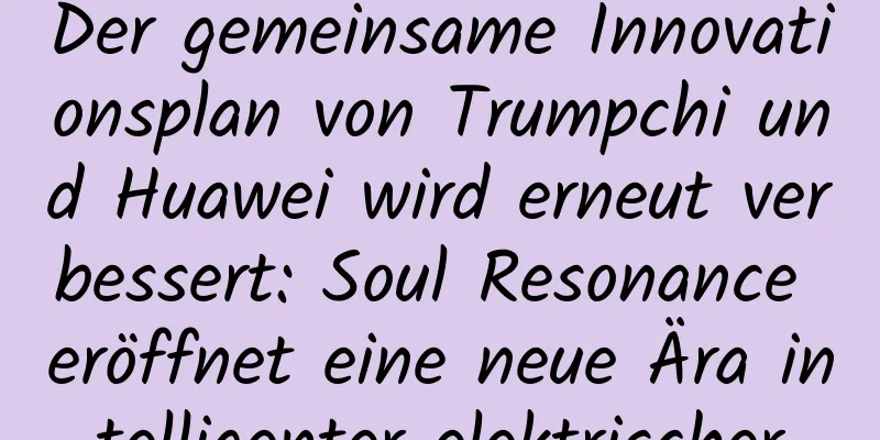 Der gemeinsame Innovationsplan von Trumpchi und Huawei wird erneut verbessert: Soul Resonance eröffnet eine neue Ära intelligenter elektrischer
