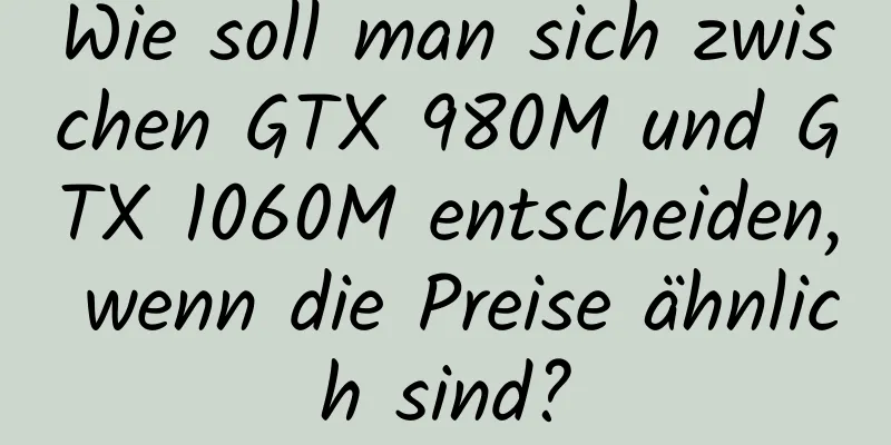 Wie soll man sich zwischen GTX 980M und GTX 1060M entscheiden, wenn die Preise ähnlich sind?