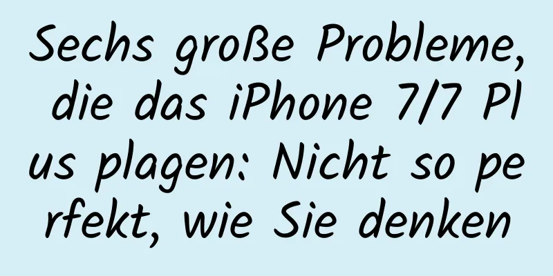Sechs große Probleme, die das iPhone 7/7 Plus plagen: Nicht so perfekt, wie Sie denken