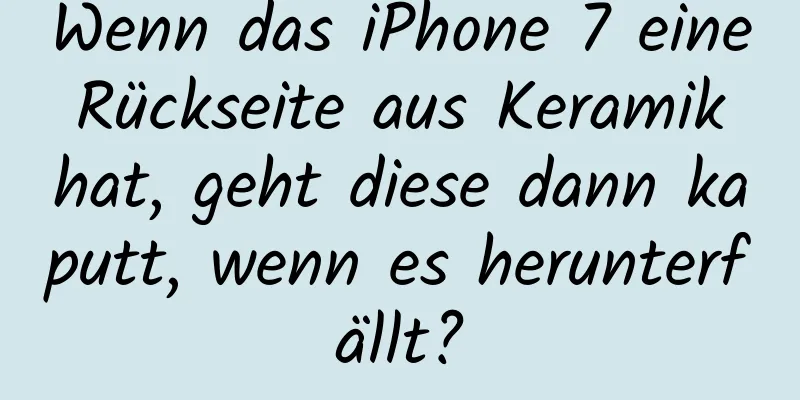 Wenn das iPhone 7 eine Rückseite aus Keramik hat, geht diese dann kaputt, wenn es herunterfällt?