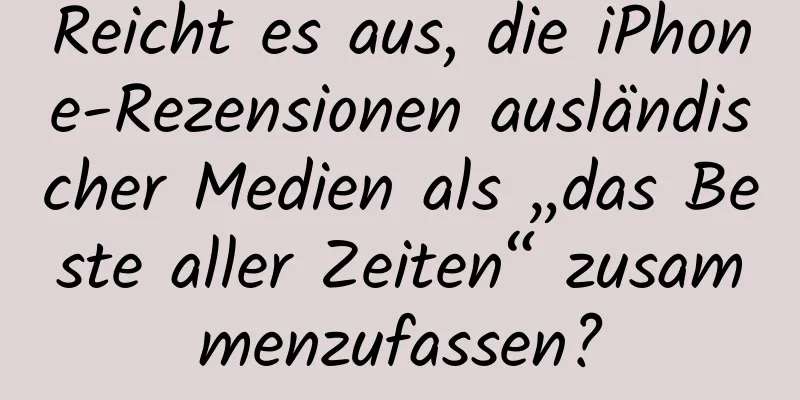 Reicht es aus, die iPhone-Rezensionen ausländischer Medien als „das Beste aller Zeiten“ zusammenzufassen?