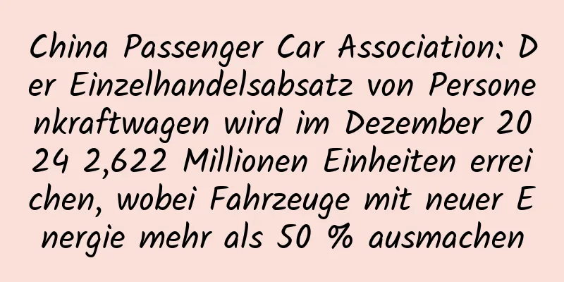 China Passenger Car Association: Der Einzelhandelsabsatz von Personenkraftwagen wird im Dezember 2024 2,622 Millionen Einheiten erreichen, wobei Fahrzeuge mit neuer Energie mehr als 50 % ausmachen