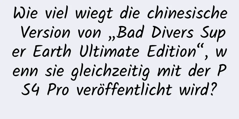 Wie viel wiegt die chinesische Version von „Bad Divers Super Earth Ultimate Edition“, wenn sie gleichzeitig mit der PS4 Pro veröffentlicht wird?