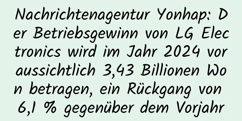 Nachrichtenagentur Yonhap: Der Betriebsgewinn von LG Electronics wird im Jahr 2024 voraussichtlich 3,43 Billionen Won betragen, ein Rückgang von 6,1 % gegenüber dem Vorjahr