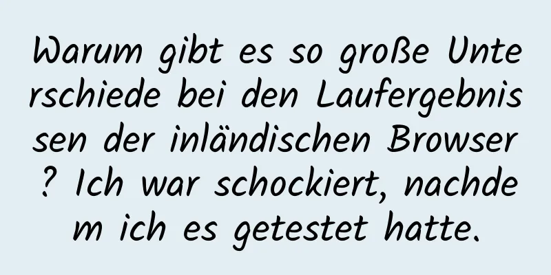 Warum gibt es so große Unterschiede bei den Laufergebnissen der inländischen Browser? Ich war schockiert, nachdem ich es getestet hatte.