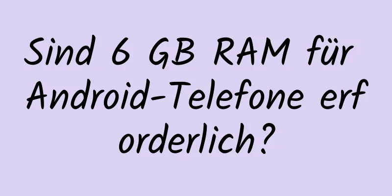 Sind 6 GB RAM für Android-Telefone erforderlich?