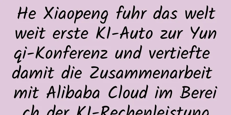 He Xiaopeng fuhr das weltweit erste KI-Auto zur Yunqi-Konferenz und vertiefte damit die Zusammenarbeit mit Alibaba Cloud im Bereich der KI-Rechenleistung