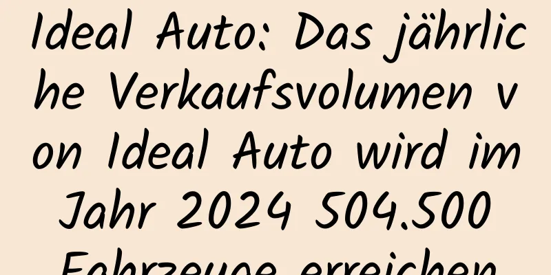 Ideal Auto: Das jährliche Verkaufsvolumen von Ideal Auto wird im Jahr 2024 504.500 Fahrzeuge erreichen