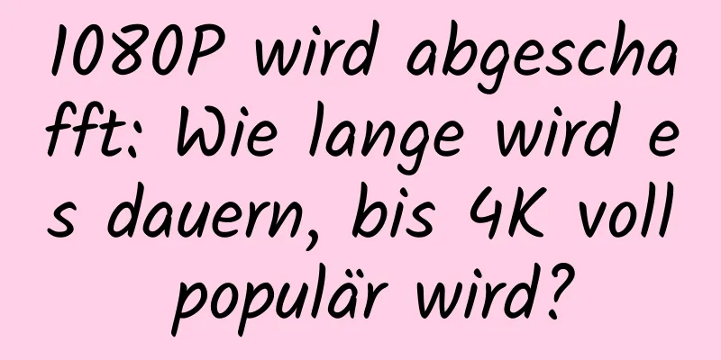 1080P wird abgeschafft: Wie lange wird es dauern, bis 4K voll populär wird?
