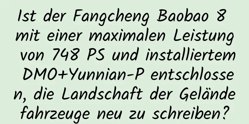 Ist der Fangcheng Baobao 8 mit einer maximalen Leistung von 748 PS und installiertem DMO+Yunnian-P entschlossen, die Landschaft der Geländefahrzeuge neu zu schreiben?