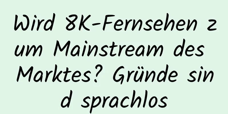 Wird 8K-Fernsehen zum Mainstream des Marktes? Gründe sind sprachlos