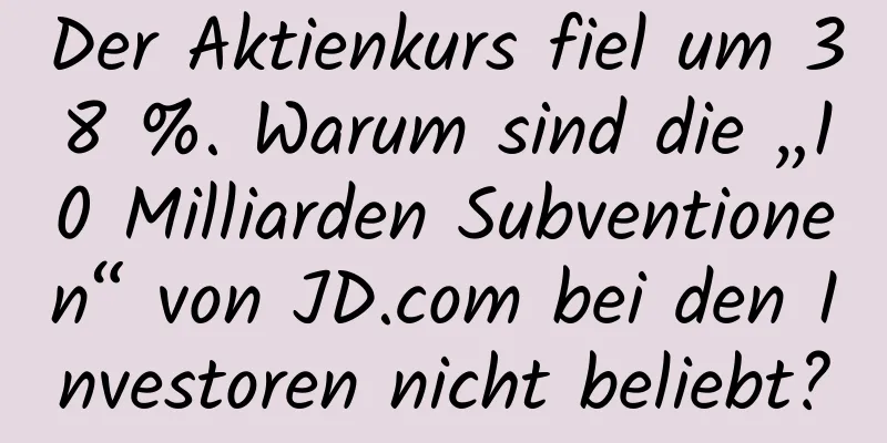 Der Aktienkurs fiel um 38 %. Warum sind die „10 Milliarden Subventionen“ von JD.com bei den Investoren nicht beliebt?