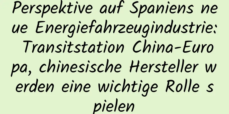 Perspektive auf Spaniens neue Energiefahrzeugindustrie: Transitstation China-Europa, chinesische Hersteller werden eine wichtige Rolle spielen