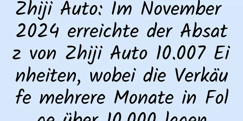 Zhiji Auto: Im November 2024 erreichte der Absatz von Zhiji Auto 10.007 Einheiten, wobei die Verkäufe mehrere Monate in Folge über 10.000 lagen