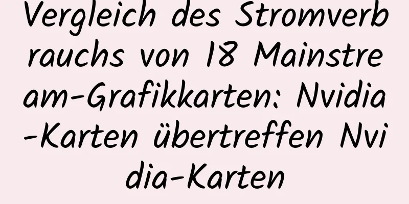 Vergleich des Stromverbrauchs von 18 Mainstream-Grafikkarten: Nvidia-Karten übertreffen Nvidia-Karten