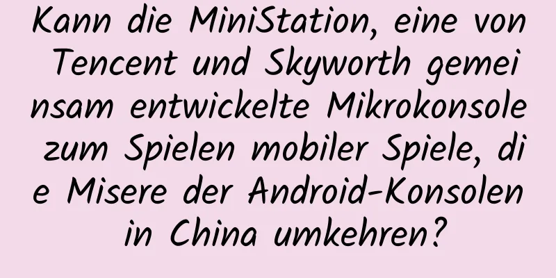 Kann die MiniStation, eine von Tencent und Skyworth gemeinsam entwickelte Mikrokonsole zum Spielen mobiler Spiele, die Misere der Android-Konsolen in China umkehren?
