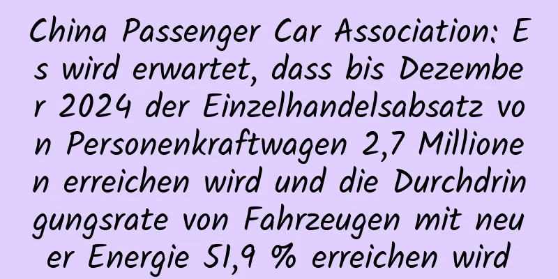 China Passenger Car Association: Es wird erwartet, dass bis Dezember 2024 der Einzelhandelsabsatz von Personenkraftwagen 2,7 Millionen erreichen wird und die Durchdringungsrate von Fahrzeugen mit neuer Energie 51,9 % erreichen wird