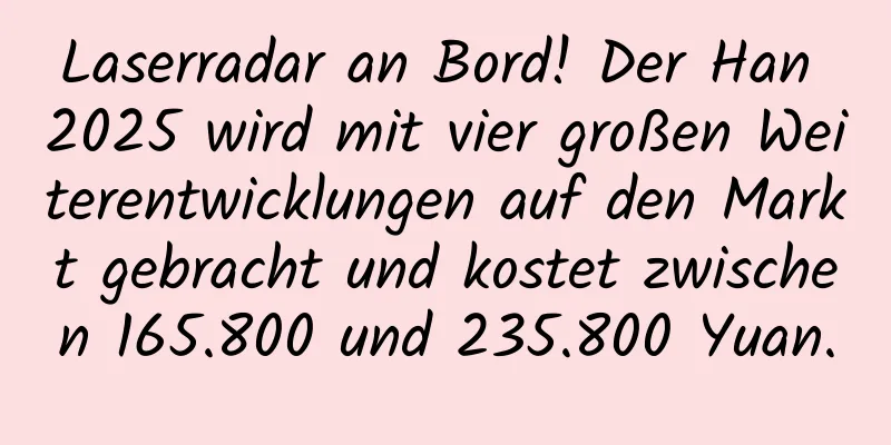 Laserradar an Bord! Der Han 2025 wird mit vier großen Weiterentwicklungen auf den Markt gebracht und kostet zwischen 165.800 und 235.800 Yuan.