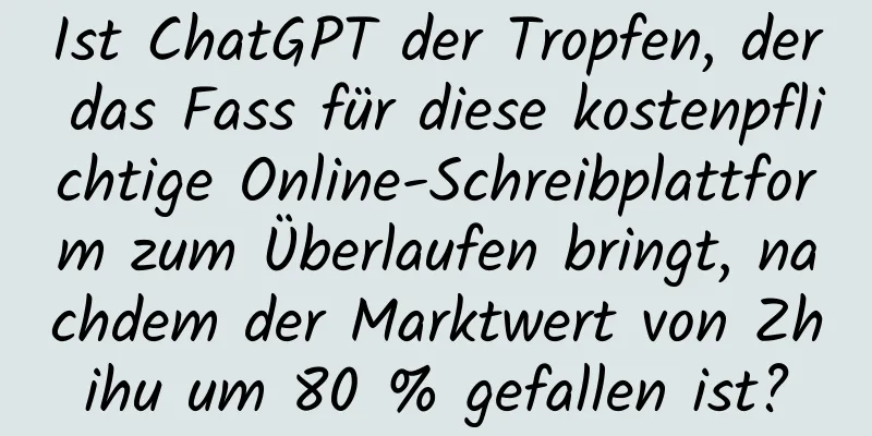 Ist ChatGPT der Tropfen, der das Fass für diese kostenpflichtige Online-Schreibplattform zum Überlaufen bringt, nachdem der Marktwert von Zhihu um 80 % gefallen ist?