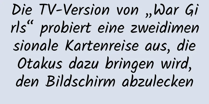 Die TV-Version von „War Girls“ probiert eine zweidimensionale Kartenreise aus, die Otakus dazu bringen wird, den Bildschirm abzulecken