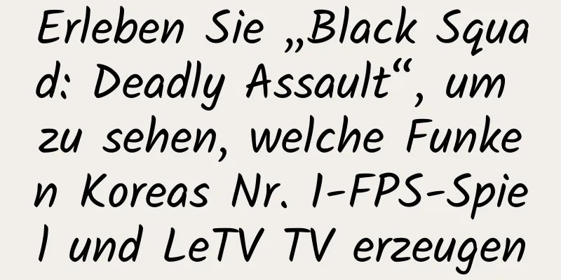 Erleben Sie „Black Squad: Deadly Assault“, um zu sehen, welche Funken Koreas Nr. 1-FPS-Spiel und LeTV TV erzeugen