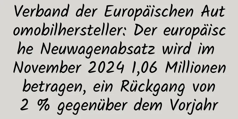 Verband der Europäischen Automobilhersteller: Der europäische Neuwagenabsatz wird im November 2024 1,06 Millionen betragen, ein Rückgang von 2 % gegenüber dem Vorjahr