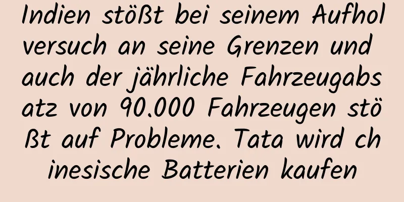 Indien stößt bei seinem Aufholversuch an seine Grenzen und auch der jährliche Fahrzeugabsatz von 90.000 Fahrzeugen stößt auf Probleme. Tata wird chinesische Batterien kaufen