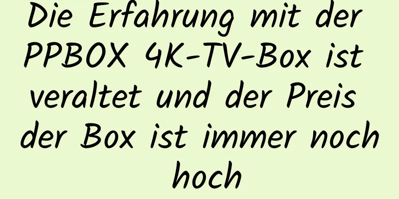 Die Erfahrung mit der PPBOX 4K-TV-Box ist veraltet und der Preis der Box ist immer noch hoch