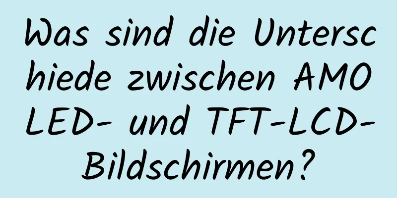 Was sind die Unterschiede zwischen AMOLED- und TFT-LCD-Bildschirmen?