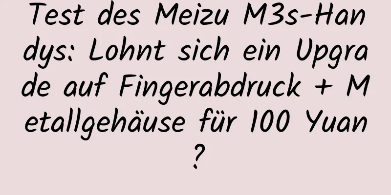 Test des Meizu M3s-Handys: Lohnt sich ein Upgrade auf Fingerabdruck + Metallgehäuse für 100 Yuan?