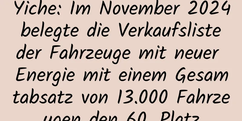 Yiche: Im November 2024 belegte die Verkaufsliste der Fahrzeuge mit neuer Energie mit einem Gesamtabsatz von 13.000 Fahrzeugen den 60. Platz
