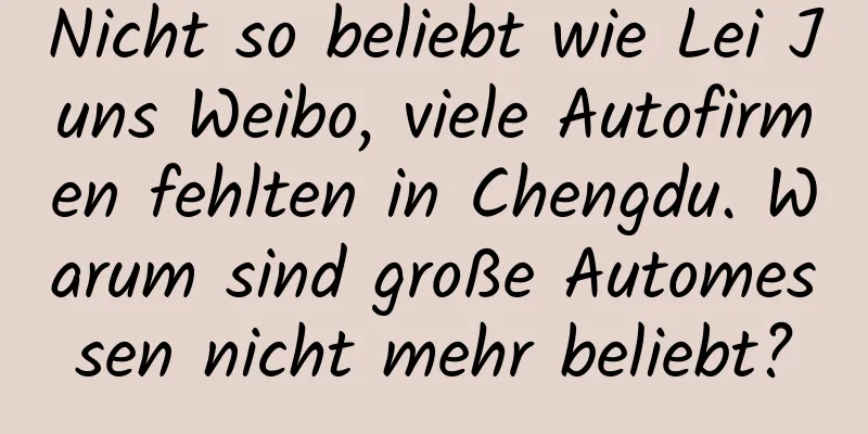 Nicht so beliebt wie Lei Juns Weibo, viele Autofirmen fehlten in Chengdu. Warum sind große Automessen nicht mehr beliebt?