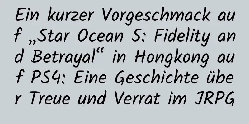 Ein kurzer Vorgeschmack auf „Star Ocean 5: Fidelity and Betrayal“ in Hongkong auf PS4: Eine Geschichte über Treue und Verrat im JRPG