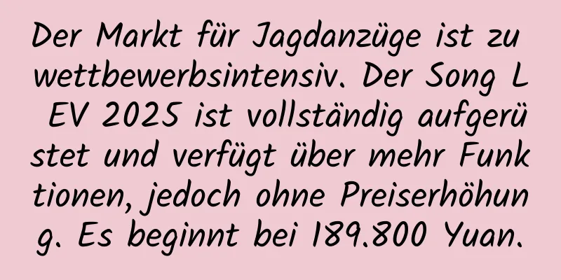 Der Markt für Jagdanzüge ist zu wettbewerbsintensiv. Der Song L EV 2025 ist vollständig aufgerüstet und verfügt über mehr Funktionen, jedoch ohne Preiserhöhung. Es beginnt bei 189.800 Yuan.