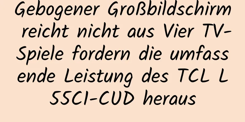 Gebogener Großbildschirm reicht nicht aus Vier TV-Spiele fordern die umfassende Leistung des TCL L55C1-CUD heraus