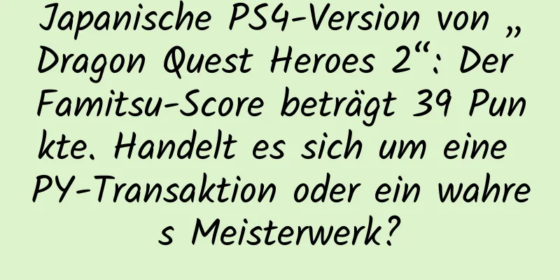 Japanische PS4-Version von „Dragon Quest Heroes 2“: Der Famitsu-Score beträgt 39 Punkte. Handelt es sich um eine PY-Transaktion oder ein wahres Meisterwerk?