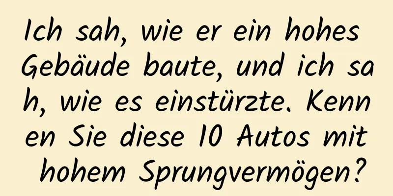 Ich sah, wie er ein hohes Gebäude baute, und ich sah, wie es einstürzte. Kennen Sie diese 10 Autos mit hohem Sprungvermögen?