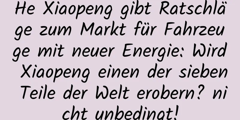 He Xiaopeng gibt Ratschläge zum Markt für Fahrzeuge mit neuer Energie: Wird Xiaopeng einen der sieben Teile der Welt erobern? nicht unbedingt!