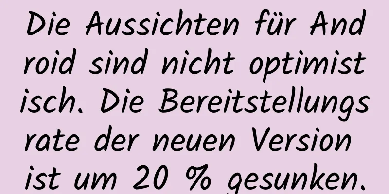 Die Aussichten für Android sind nicht optimistisch. Die Bereitstellungsrate der neuen Version ist um 20 % gesunken.