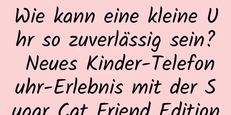 Wie kann eine kleine Uhr so ​​zuverlässig sein? Neues Kinder-Telefonuhr-Erlebnis mit der Sugar Cat Friend Edition