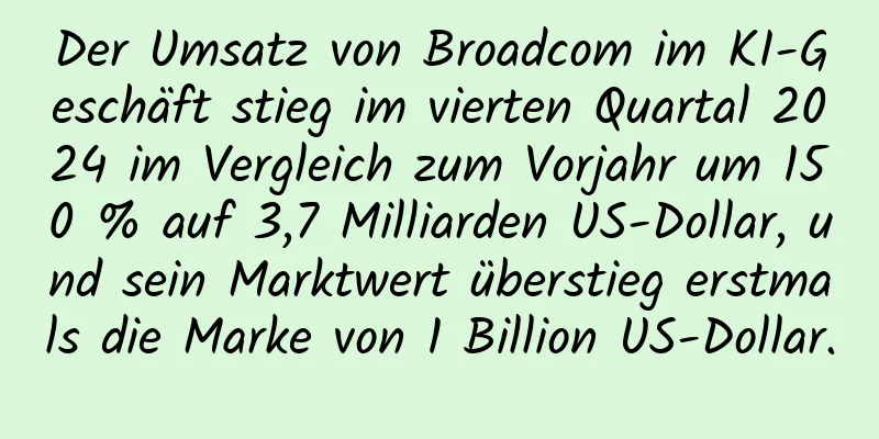 Der Umsatz von Broadcom im KI-Geschäft stieg im vierten Quartal 2024 im Vergleich zum Vorjahr um 150 % auf 3,7 Milliarden US-Dollar, und sein Marktwert überstieg erstmals die Marke von 1 Billion US-Dollar.