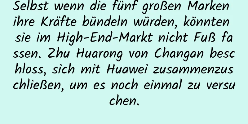 Selbst wenn die fünf großen Marken ihre Kräfte bündeln würden, könnten sie im High-End-Markt nicht Fuß fassen. Zhu Huarong von Changan beschloss, sich mit Huawei zusammenzuschließen, um es noch einmal zu versuchen.