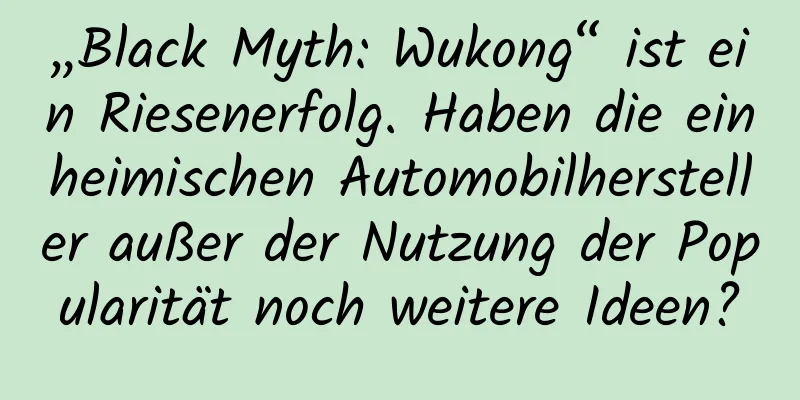 „Black Myth: Wukong“ ist ein Riesenerfolg. Haben die einheimischen Automobilhersteller außer der Nutzung der Popularität noch weitere Ideen?