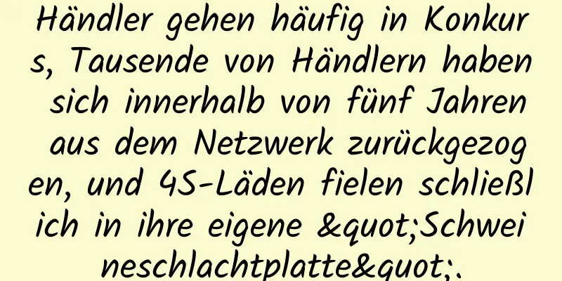 Händler gehen häufig in Konkurs, Tausende von Händlern haben sich innerhalb von fünf Jahren aus dem Netzwerk zurückgezogen, und 4S-Läden fielen schließlich in ihre eigene "Schweineschlachtplatte".